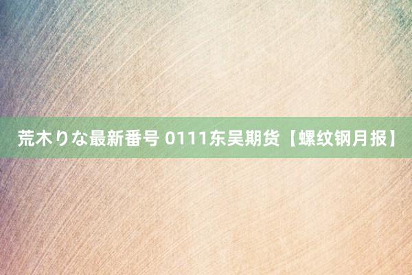 荒木りな最新番号 0111东吴期货【螺纹钢月报】