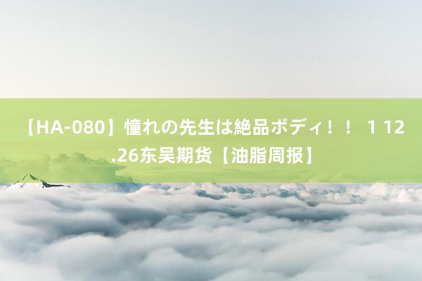 【HA-080】憧れの先生は絶品ボディ！！ 1 12.26东吴期货【油脂周报】