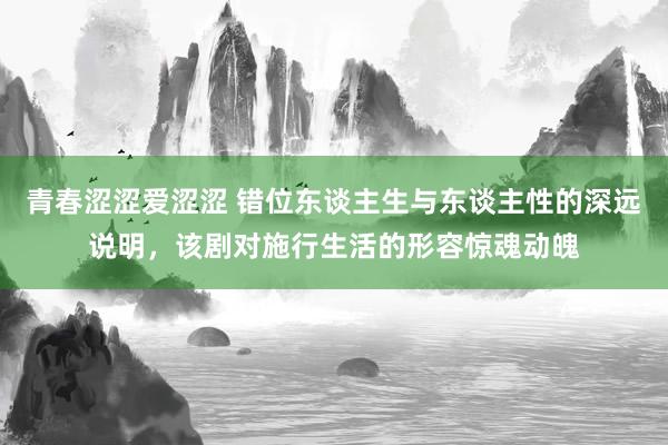 青春涩涩爱涩涩 错位东谈主生与东谈主性的深远说明，该剧对施行生活的形容惊魂动魄