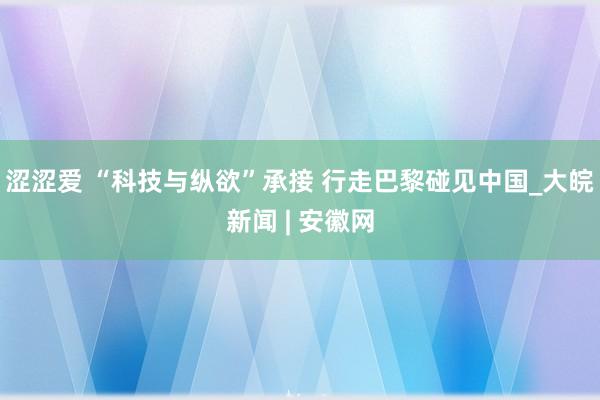 涩涩爱 “科技与纵欲”承接 行走巴黎碰见中国_大皖新闻 | 安徽网