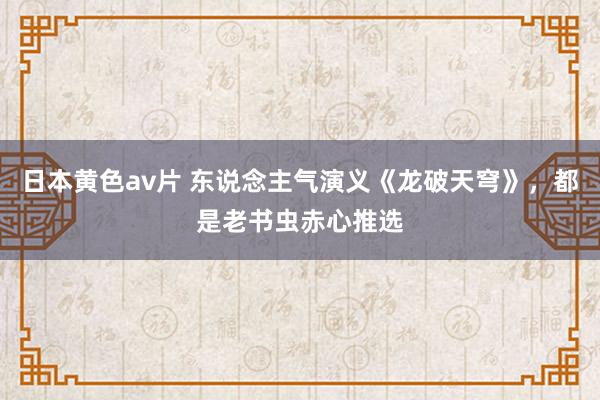 日本黄色av片 东说念主气演义《龙破天穹》，都是老书虫赤心推选