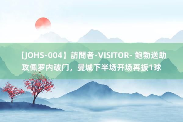 【JOHS-004】訪問者-VISITOR- 鲍勃送助攻佩罗内破门，曼城下半场开场再扳1球