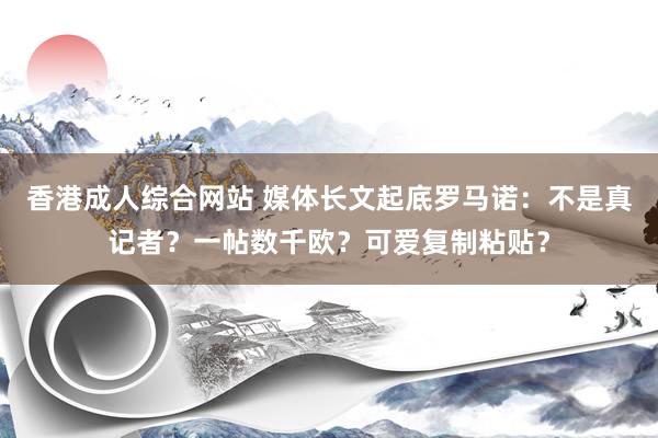 香港成人综合网站 媒体长文起底罗马诺：不是真记者？一帖数千欧？可爱复制粘贴？