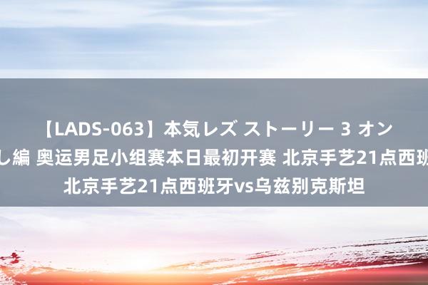 【LADS-063】本気レズ ストーリー 3 オンナだけの秘密の癒し編 奥运男足小组赛本日最初开赛 北京手艺21点西班牙vs乌兹别克斯坦