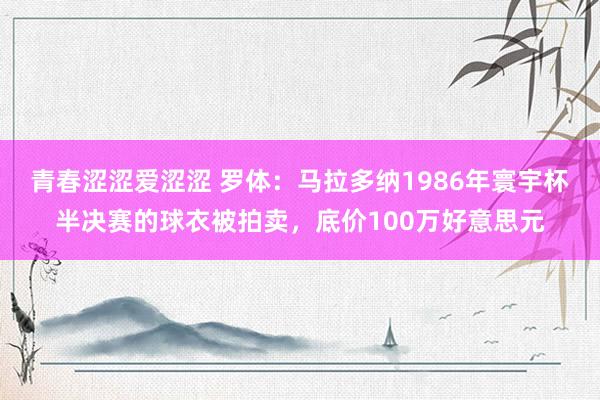 青春涩涩爱涩涩 罗体：马拉多纳1986年寰宇杯半决赛的球衣被拍卖，底价100万好意思元