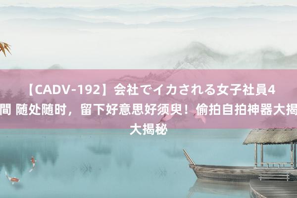 【CADV-192】会社でイカされる女子社員4時間 随处随时，留下好意思好须臾！偷拍自拍神器大揭秘