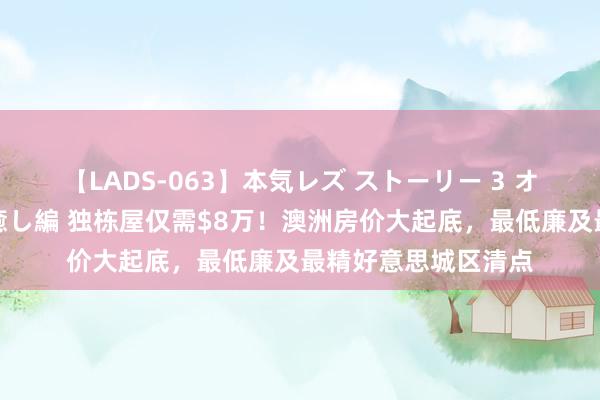 【LADS-063】本気レズ ストーリー 3 オンナだけの秘密の癒し編 独栋屋仅需$8万！澳洲房价大起底，最低廉及最精好意思城区清点