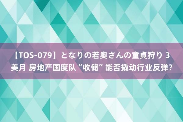 【TOS-079】となりの若奥さんの童貞狩り 3 美月 房地产国度队“收储”能否撬动行业反弹？