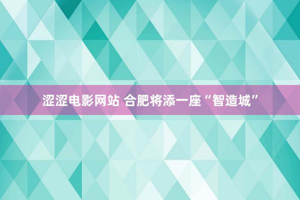 涩涩电影网站 合肥将添一座“智造城”