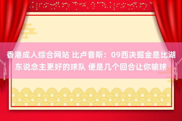 香港成人综合网站 比卢普斯：09西决掘金是比湖东说念主更好的球队 便是几个回合让你输球