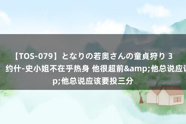 【TOS-079】となりの若奥さんの童貞狩り 3 美月 蒂格：约什-史小姐不在乎热身 他很超前&他总说应该要投三分