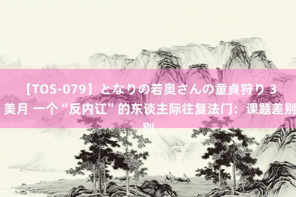 【TOS-079】となりの若奥さんの童貞狩り 3 美月 一个“反内讧”的东谈主际往复法门：课题差别