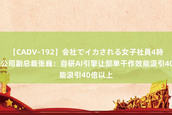 【CADV-192】会社でイカされる女子社員4時間 腾讯公司副总裁张巍：自研AI引擎让部单干作效能汲引40倍以上