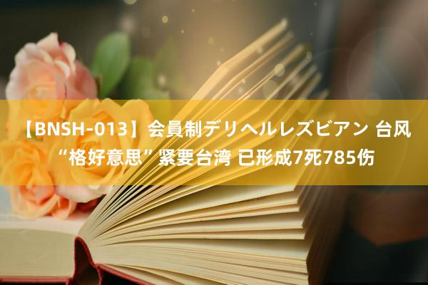 【BNSH-013】会員制デリヘルレズビアン 台风“格好意思”紧要台湾 已形成7死785伤