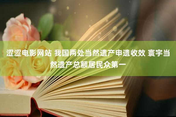 涩涩电影网站 我国两处当然遗产申遗收效 寰宇当然遗产总额居民众第一