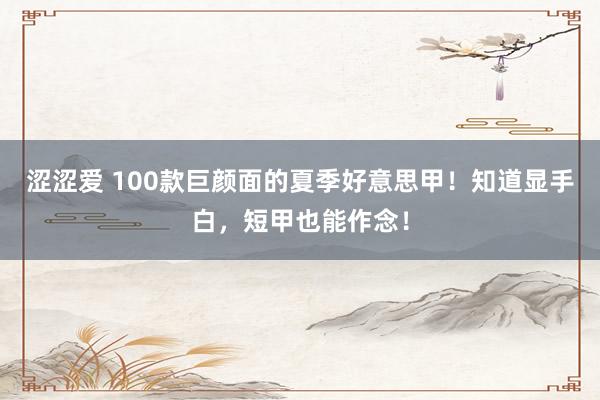 涩涩爱 100款巨颜面的夏季好意思甲！知道显手白，短甲也能作念！