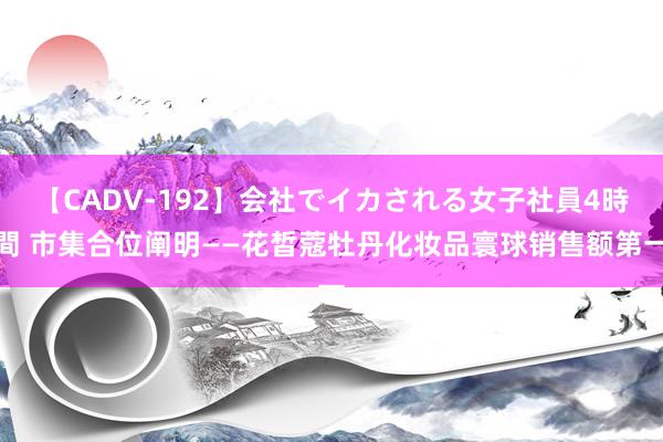 【CADV-192】会社でイカされる女子社員4時間 市集合位阐明——花皙蔻牡丹化妆品寰球销售额第一