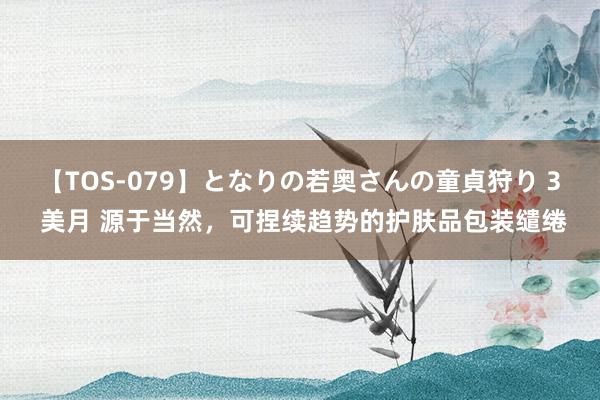 【TOS-079】となりの若奥さんの童貞狩り 3 美月 源于当然，可捏续趋势的护肤品包装缱绻