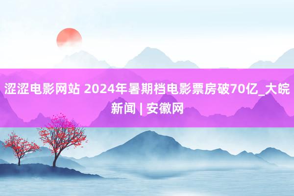 涩涩电影网站 2024年暑期档电影票房破70亿_大皖新闻 | 安徽网