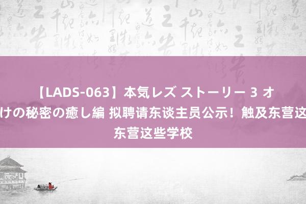 【LADS-063】本気レズ ストーリー 3 オンナだけの秘密の癒し編 拟聘请东谈主员公示！触及东营这些学校