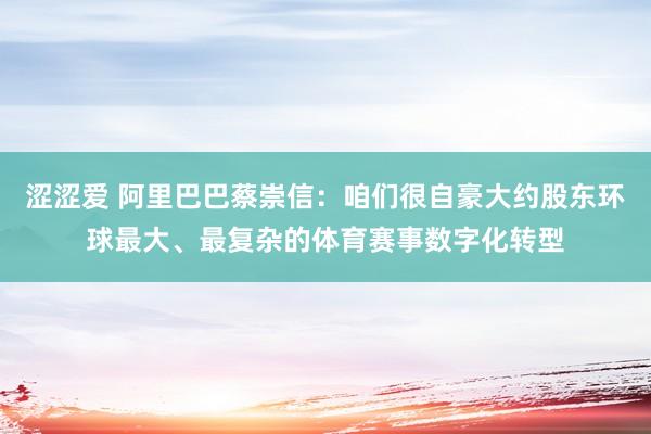 涩涩爱 阿里巴巴蔡崇信：咱们很自豪大约股东环球最大、最复杂的体育赛事数字化转型