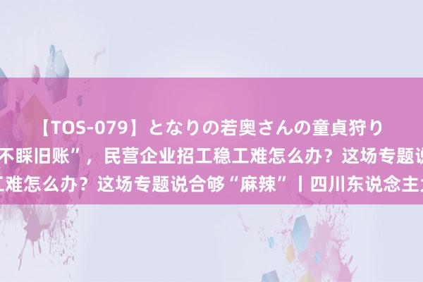 【TOS-079】となりの若奥さんの童貞狩り 3 美月 场所政府“新官不睬旧账”，民营企业招工稳工难怎么办？这场专题说合够“麻辣”丨四川东说念主大之声