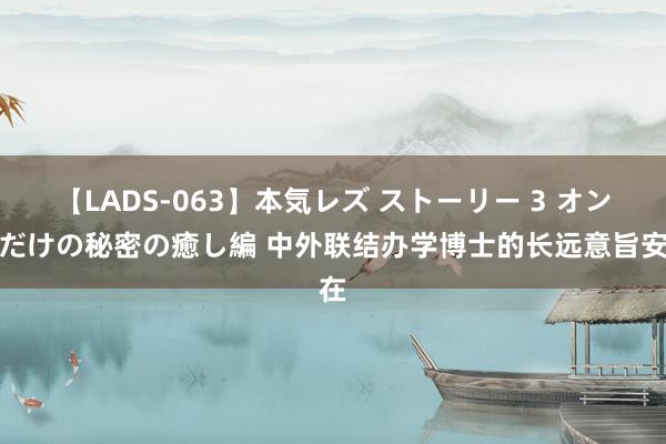 【LADS-063】本気レズ ストーリー 3 オンナだけの秘密の癒し編 中外联结办学博士的长远意旨安在