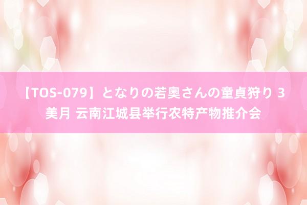 【TOS-079】となりの若奥さんの童貞狩り 3 美月 云南江城县举行农特产物推介会