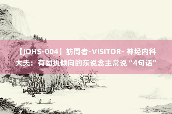 【JOHS-004】訪問者-VISITOR- 神经内科大夫：有固执倾向的东说念主常说“4句话”