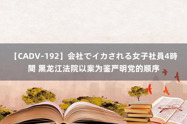 【CADV-192】会社でイカされる女子社員4時間 黑龙江法院以案为鉴严明党的顺序