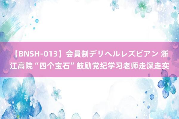 【BNSH-013】会員制デリヘルレズビアン 浙江高院“四个宝石”鼓励党纪学习老师走深走实