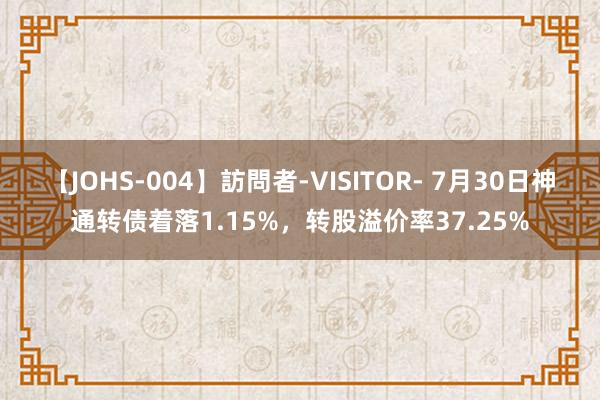 【JOHS-004】訪問者-VISITOR- 7月30日神通转债着落1.15%，转股溢价率37.25%