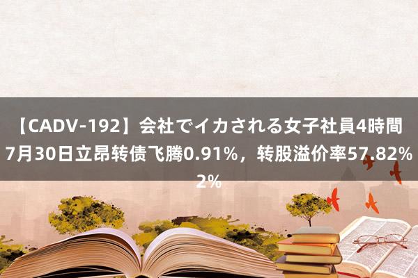 【CADV-192】会社でイカされる女子社員4時間 7月30日立昂转债飞腾0.91%，转股溢价率57.82%