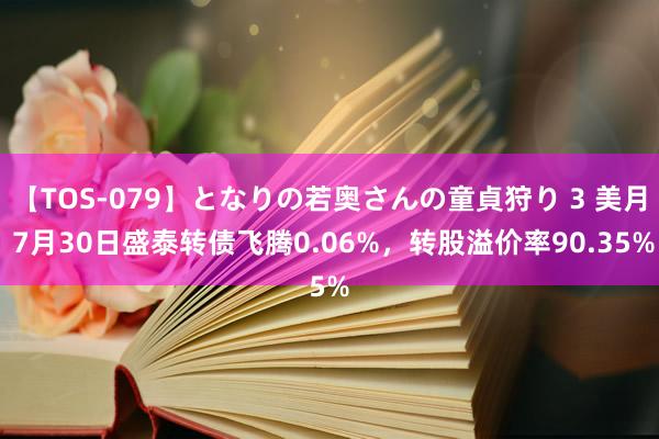 【TOS-079】となりの若奥さんの童貞狩り 3 美月 7月30日盛泰转债飞腾0.06%，转股溢价率90.35%