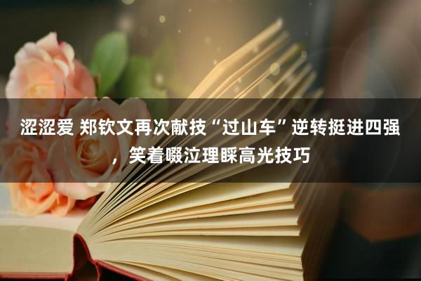 涩涩爱 郑钦文再次献技“过山车”逆转挺进四强，笑着啜泣理睬高光技巧