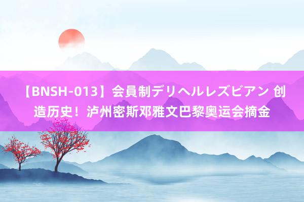 【BNSH-013】会員制デリヘルレズビアン 创造历史！泸州密斯邓雅文巴黎奥运会摘金