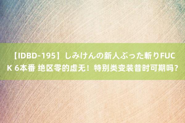 【IDBD-195】しみけんの新人ぶった斬りFUCK 6本番 绝区零的虚无！特别类变装昔时可期吗？