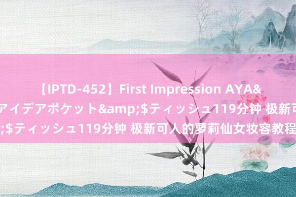 【IPTD-452】First Impression AYA</a>2009-05-01アイデアポケット&$ティッシュ119分钟 极新可人的萝莉仙女妆容教程