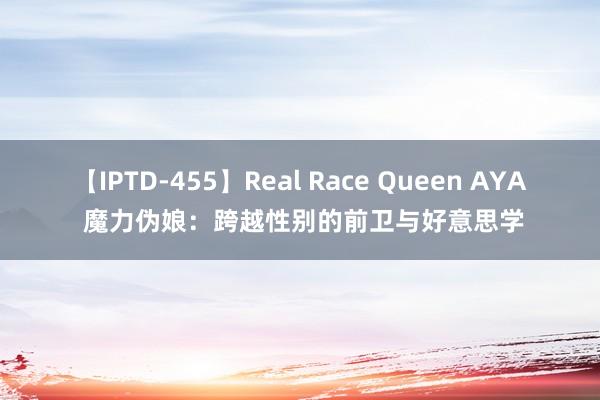 【IPTD-455】Real Race Queen AYA 魔力伪娘：跨越性别的前卫与好意思学