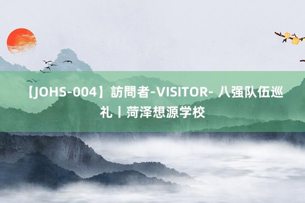 【JOHS-004】訪問者-VISITOR- 八强队伍巡礼丨菏泽想源学校