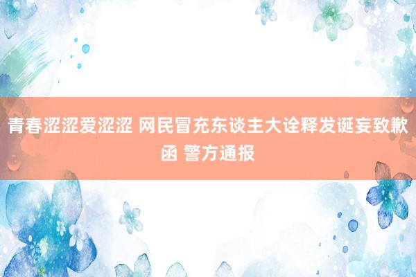 青春涩涩爱涩涩 网民冒充东谈主大诠释发诞妄致歉函 警方通报