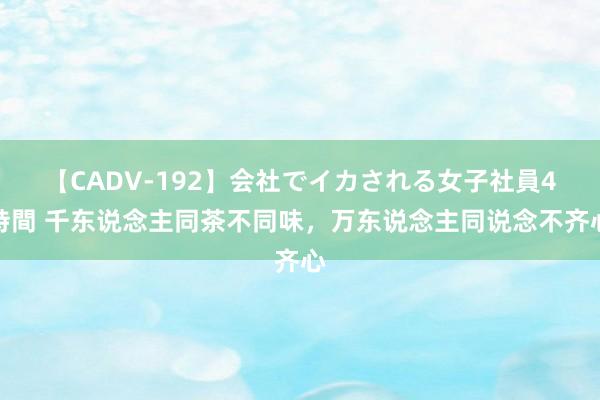 【CADV-192】会社でイカされる女子社員4時間 千东说念主同茶不同味，万东说念主同说念不齐心