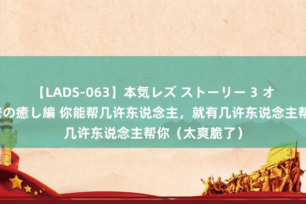 【LADS-063】本気レズ ストーリー 3 オンナだけの秘密の癒し編 你能帮几许东说念主，就有几许东说念主帮你（太爽脆了）