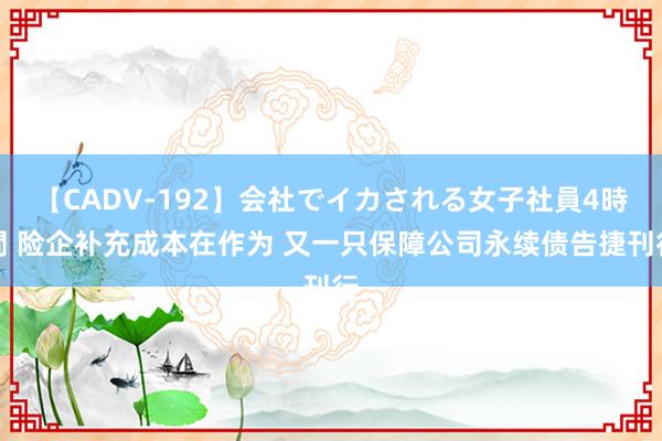 【CADV-192】会社でイカされる女子社員4時間 险企补充成本在作为 又一只保障公司永续债告捷刊行