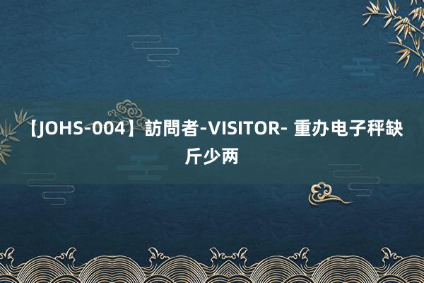 【JOHS-004】訪問者-VISITOR- 重办电子秤缺斤少两