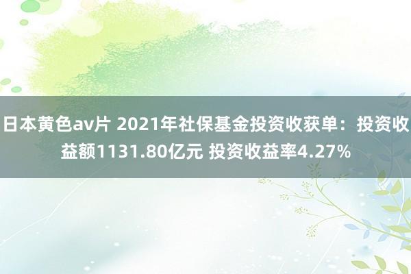 日本黄色av片 2021年社保基金投资收获单：投资收益额1131.80亿元 投资收益率4.27%