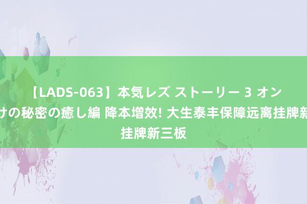 【LADS-063】本気レズ ストーリー 3 オンナだけの秘密の癒し編 降本增效! 大生泰丰保障远离挂牌新三板