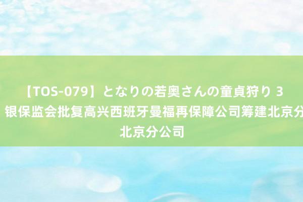 【TOS-079】となりの若奥さんの童貞狩り 3 美月 银保监会批复高兴西班牙曼福再保障公司筹建北京分公司