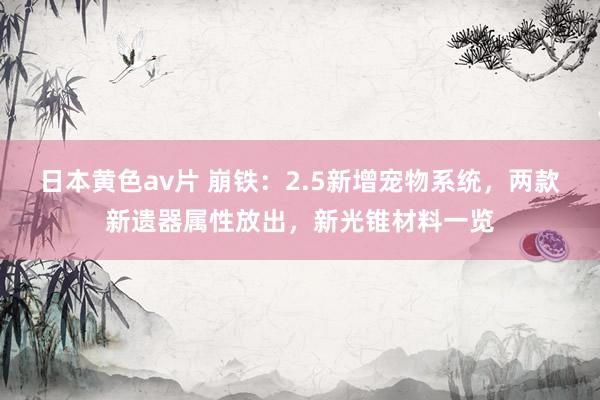 日本黄色av片 崩铁：2.5新增宠物系统，两款新遗器属性放出，新光锥材料一览