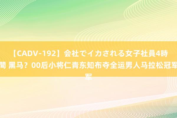 【CADV-192】会社でイカされる女子社員4時間 黑马？00后小将仁青东知布夺全运男人马拉松冠军